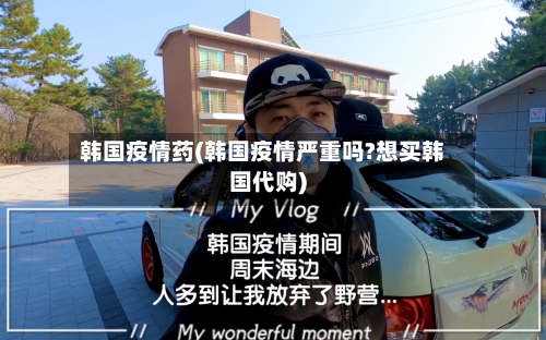 韩国疫情药(韩国疫情严重吗?想买韩国代购)-第1张图片