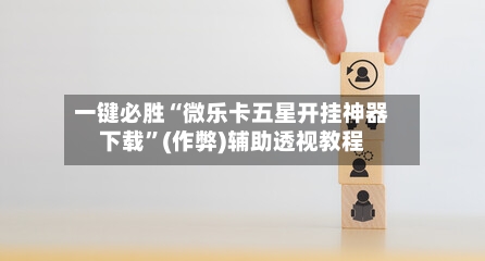 一键必胜“微乐卡五星开挂神器下载	”(作弊)辅助透视教程-第2张图片