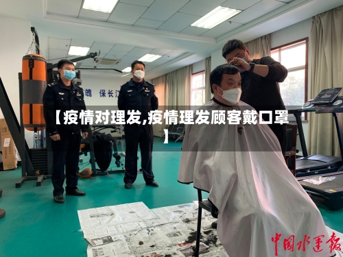 【疫情对理发,疫情理发顾客戴口罩】-第1张图片