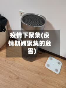 疫情下聚集(疫情期间聚集的危害)-第1张图片