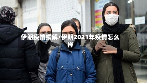 伊朗疫情缓解/伊朗2021年疫情怎么样-第1张图片