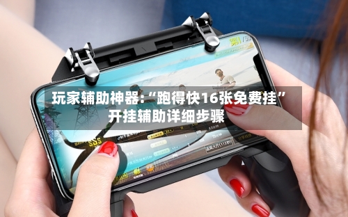 玩家辅助神器:“跑得快16张免费挂”开挂辅助详细步骤-第1张图片