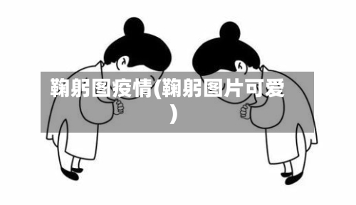 鞠躬图疫情(鞠躬图片可爱)-第1张图片