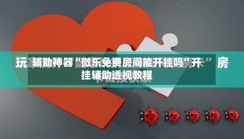 辅助神器“微乐免费房间能开挂吗”开挂辅助透视教程-第1张图片