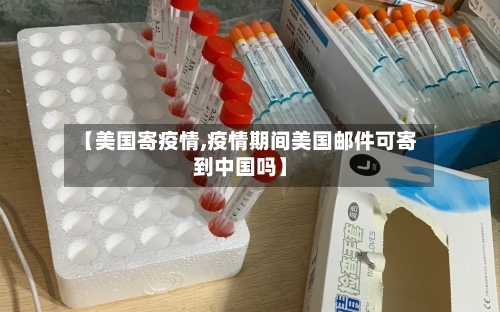 【美国寄疫情,疫情期间美国邮件可寄到中国吗】-第2张图片