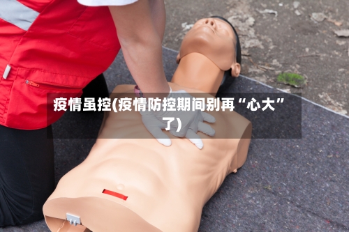 疫情虽控(疫情防控期间别再“心大”了)-第3张图片