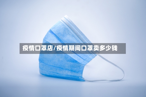 疫情口罩店/疫情期间口罩卖多少钱-第3张图片