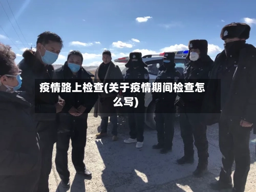 疫情路上检查(关于疫情期间检查怎么写)-第1张图片