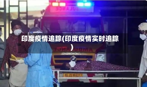 印度疫情追踪(印度疫情实时追踪)-第2张图片