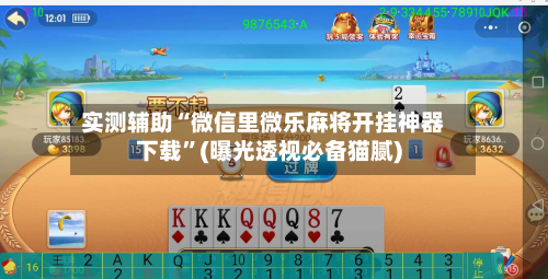 实测辅助“微信里微乐麻将开挂神器下载	”(曝光透视必备猫腻)-第2张图片