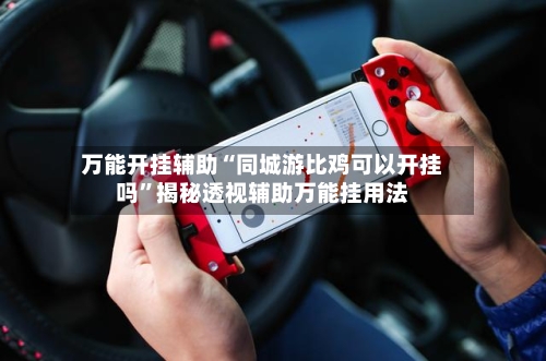 万能开挂辅助“同城游比鸡可以开挂吗	”揭秘透视辅助万能挂用法-第1张图片
