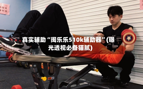 真实辅助“闽乐乐510k辅助器	”(曝光透视必备猫腻)-第1张图片