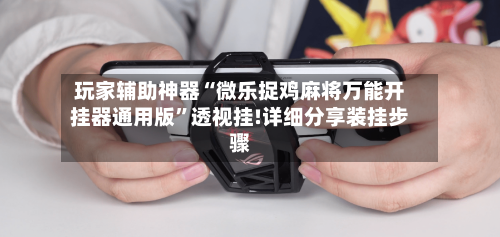 玩家辅助神器“微乐捉鸡麻将万能开挂器通用版	”透视挂!详细分享装挂步骤-第2张图片