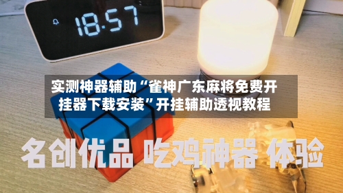 实测神器辅助“雀神广东麻将免费开挂器下载安装	”开挂辅助透视教程-第2张图片