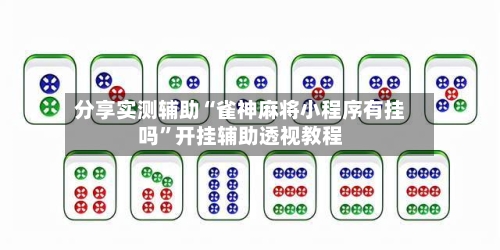分享实测辅助“雀神麻将小程序有挂吗”开挂辅助透视教程-第3张图片