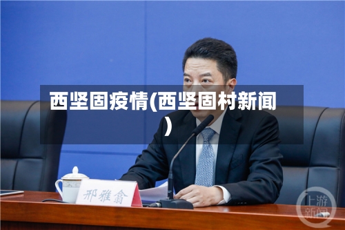 西坚固疫情(西坚固村新闻)-第1张图片