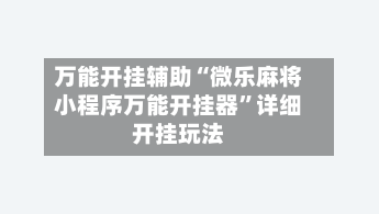 万能开挂辅助“微乐麻将小程序万能开挂器”详细开挂玩法-第2张图片