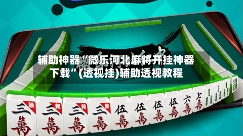 辅助神器“微乐河北麻将开挂神器下载”(透视挂)辅助透视教程-第1张图片
