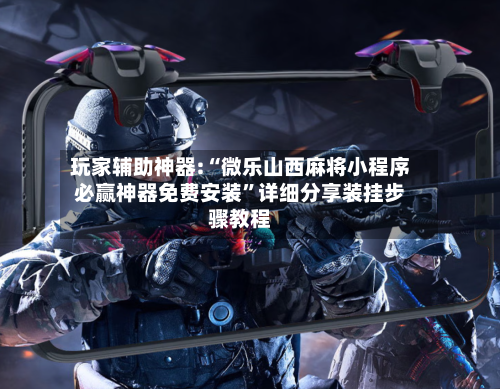 玩家辅助神器:“微乐山西麻将小程序必赢神器免费安装”详细分享装挂步骤教程-第2张图片