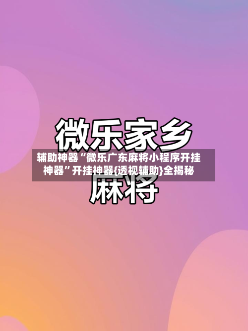 辅助神器“微乐广东麻将小程序开挂神器”开挂神器{透视辅助}全揭秘-第2张图片