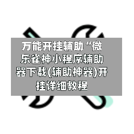 万能开挂辅助“微乐雀神小程序辅助器下载(辅助神器)开挂详细教程-第2张图片
