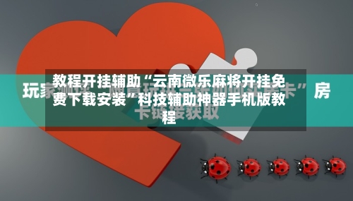 教程开挂辅助“云南微乐麻将开挂免费下载安装”科技辅助神器手机版教程-第3张图片