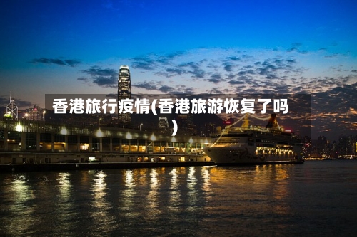 香港旅行疫情(香港旅游恢复了吗)-第1张图片