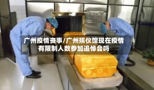 广州疫情丧事/广州殡仪馆现在疫情有限制人数参加追悼会吗-第2张图片