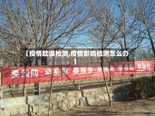 【疫情耽误检测,疫情影响检测怎么办】-第1张图片