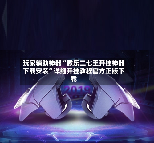 玩家辅助神器“微乐二七王开挂神器下载安装”详细开挂教程官方正版下载-第3张图片