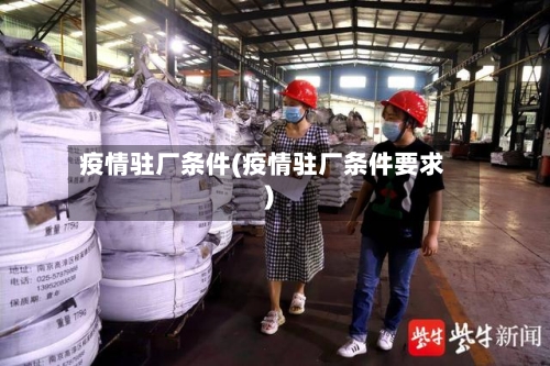 疫情驻厂条件(疫情驻厂条件要求)-第3张图片