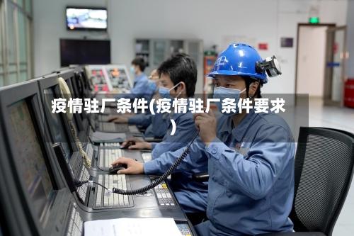 疫情驻厂条件(疫情驻厂条件要求)-第1张图片