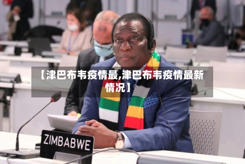 【津巴布韦疫情最,津巴布韦疫情最新情况】-第1张图片