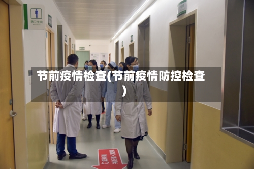 节前疫情检查(节前疫情防控检查)-第2张图片