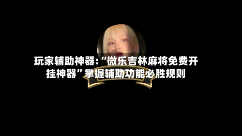 玩家辅助神器:“微乐吉林麻将免费开挂神器”掌握辅助功能必胜规则-第1张图片