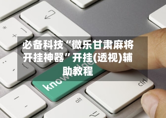 必备科技“微乐甘肃麻将开挂神器	”开挂(透视)辅助教程-第1张图片
