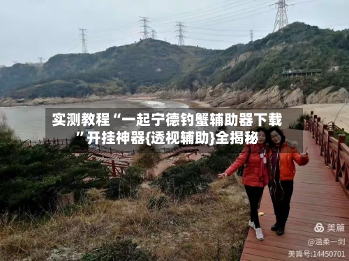 实测教程“一起宁德钓蟹辅助器下载	”开挂神器{透视辅助}全揭秘-第1张图片