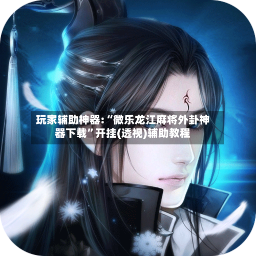 玩家辅助神器:“微乐龙江麻将外卦神器下载”开挂(透视)辅助教程-第3张图片