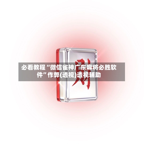 必看教程“微信雀神广东麻将必胜软件”作弊(透视)透视辅助-第1张图片