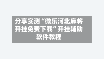 分享实测“微乐河北麻将开挂免费下载”开挂辅助软件教程-第1张图片