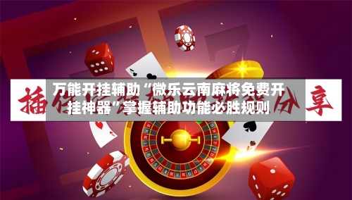 万能开挂辅助“微乐云南麻将免费开挂神器”掌握辅助功能必胜规则-第1张图片