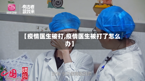 【疫情医生被打,疫情医生被打了怎么办】-第1张图片