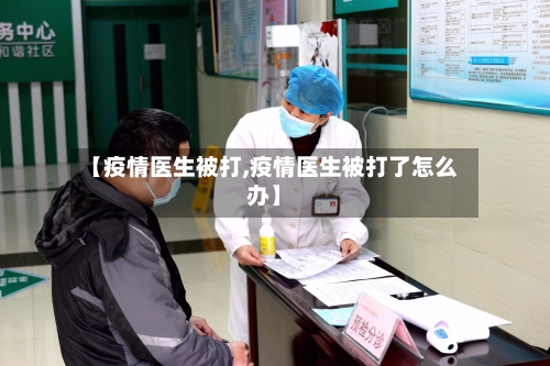 【疫情医生被打,疫情医生被打了怎么办】-第2张图片