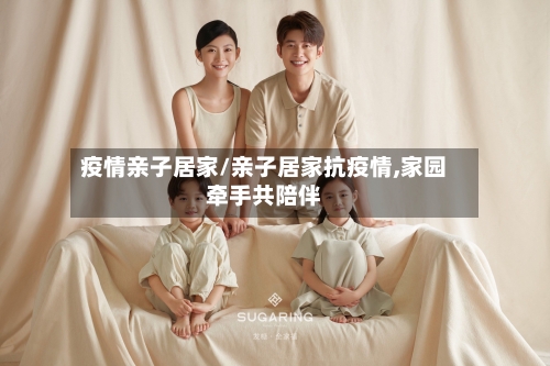 疫情亲子居家/亲子居家抗疫情,家园牵手共陪伴-第1张图片