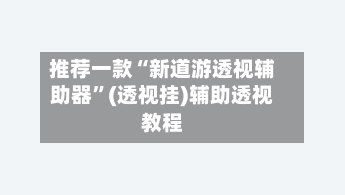 推荐一款“新道游透视辅助器”(透视挂)辅助透视教程-第1张图片