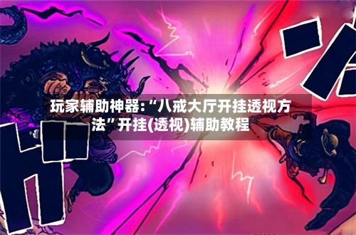 玩家辅助神器:“八戒大厅开挂透视方法	”开挂(透视)辅助教程-第1张图片