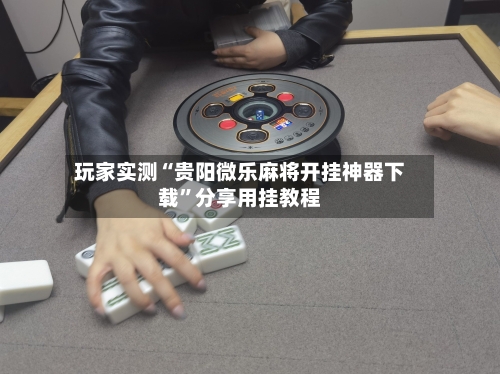 玩家实测“贵阳微乐麻将开挂神器下载	”分享用挂教程-第1张图片