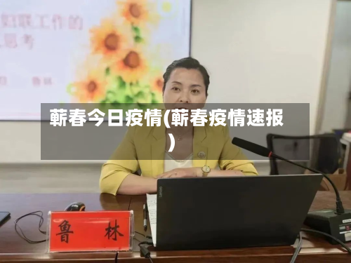 蕲春今日疫情(蕲春疫情速报)-第1张图片