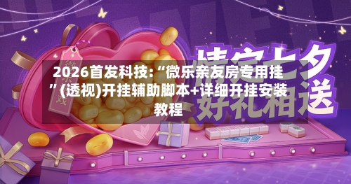 2026首发科技:“微乐亲友房专用挂	”(透视)开挂辅助脚本+详细开挂安装教程-第1张图片