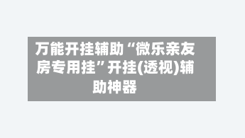 万能开挂辅助“微乐亲友房专用挂	”开挂(透视)辅助神器-第1张图片